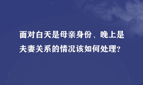面对白天是母亲身份、晚上是夫妻关系的情况该如何处理？