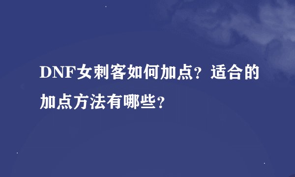DNF女刺客如何加点？适合的加点方法有哪些？