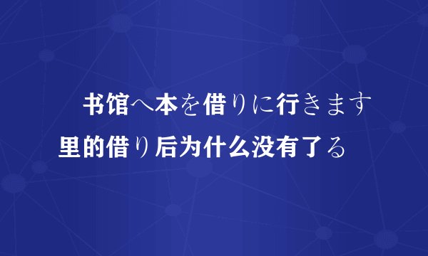 図书馆へ本を借りに行きます里的借り后为什么没有了る