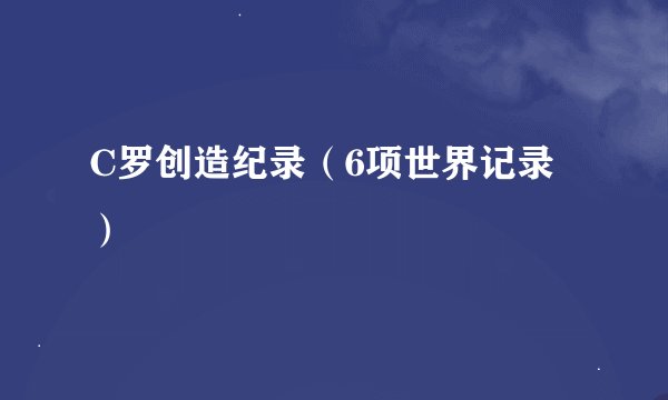 C罗创造纪录（6项世界记录）