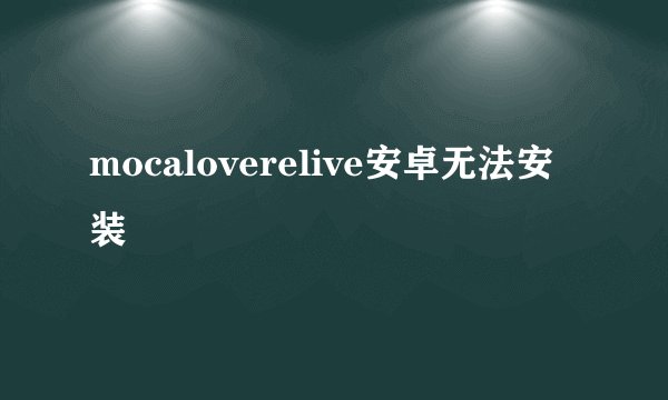 mocaloverelive安卓无法安装