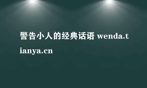 警告小人的经典话语 wenda.tianya.cn