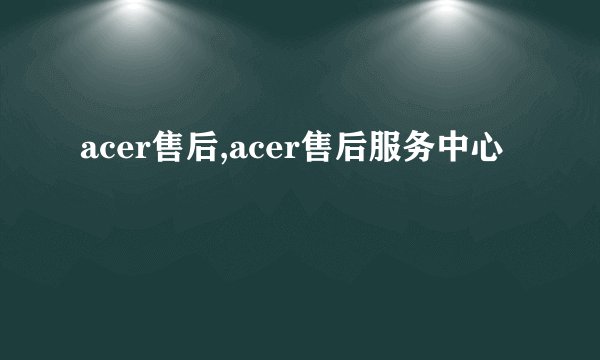 acer售后,acer售后服务中心