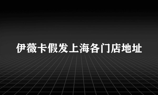 伊薇卡假发上海各门店地址