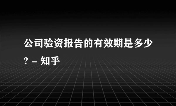 公司验资报告的有效期是多少? - 知乎