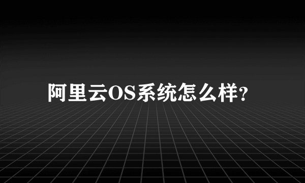 阿里云OS系统怎么样？
