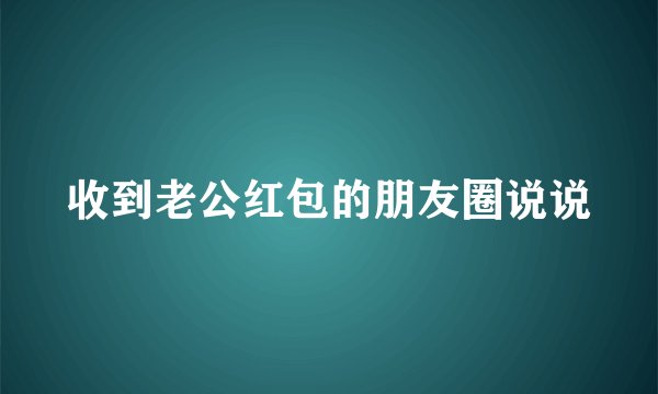 收到老公红包的朋友圈说说