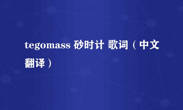 tegomass 砂时计 歌词（中文翻译）