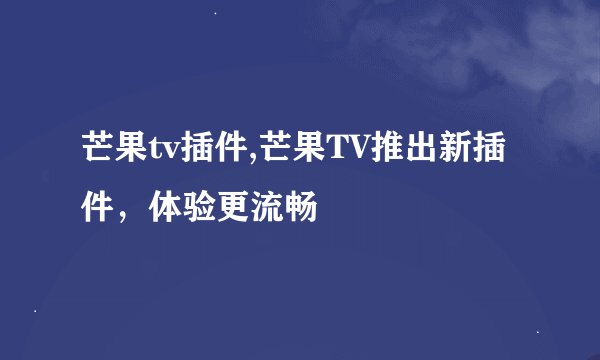芒果tv插件,芒果TV推出新插件，体验更流畅