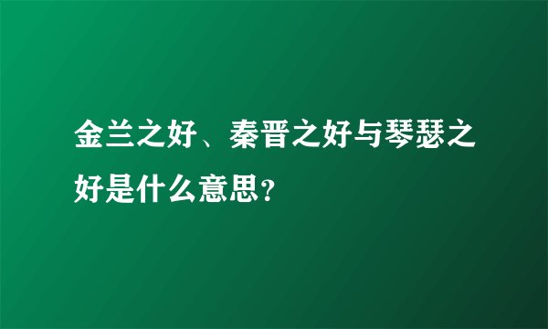 金兰之好、秦晋之好与琴瑟之好是什么意思？