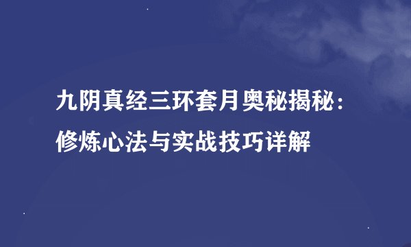 九阴真经三环套月奥秘揭秘：修炼心法与实战技巧详解
