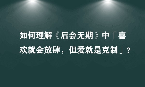如何理解《后会无期》中「喜欢就会放肆，但爱就是克制」？
