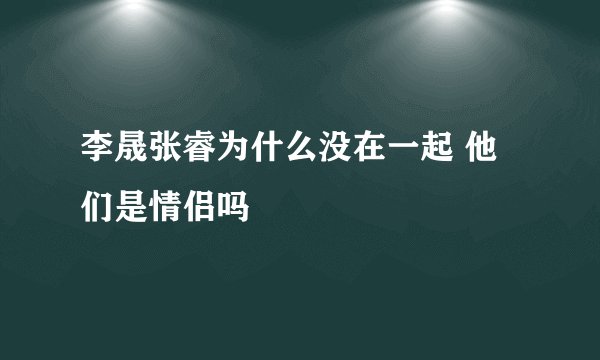 李晟张睿为什么没在一起 他们是情侣吗