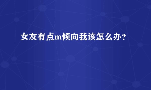 女友有点m倾向我该怎么办？
