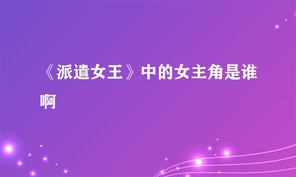 《派遣女王》中的女主角是谁啊