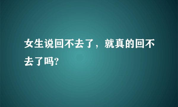 女生说回不去了，就真的回不去了吗?