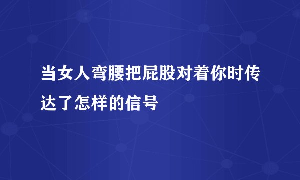 当女人弯腰把屁股对着你时传达了怎样的信号