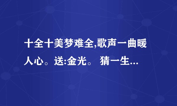 十全十美梦难全,歌声一曲暖人心。送:金光。 猜一生肖???