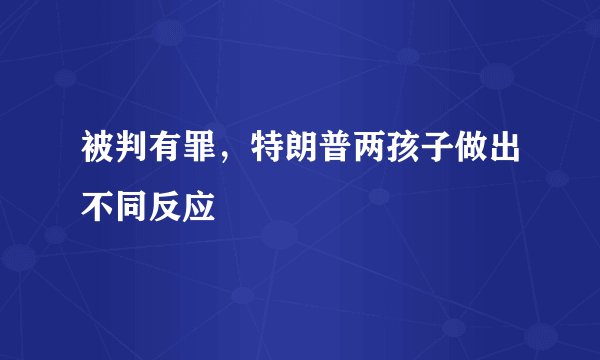 被判有罪，特朗普两孩子做出不同反应
