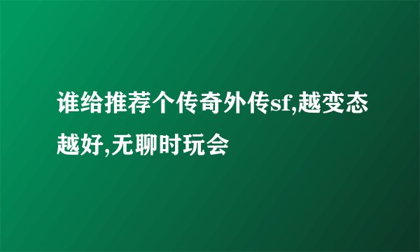 谁给推荐个传奇外传sf,越变态越好,无聊时玩会