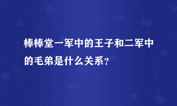 棒棒堂一军中的王子和二军中的毛弟是什么关系？