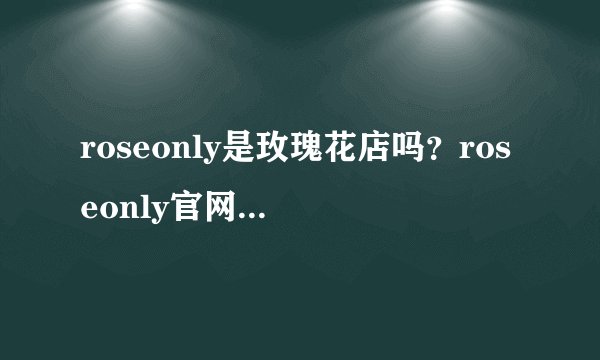 roseonly是玫瑰花店吗？roseonly官网是什么?