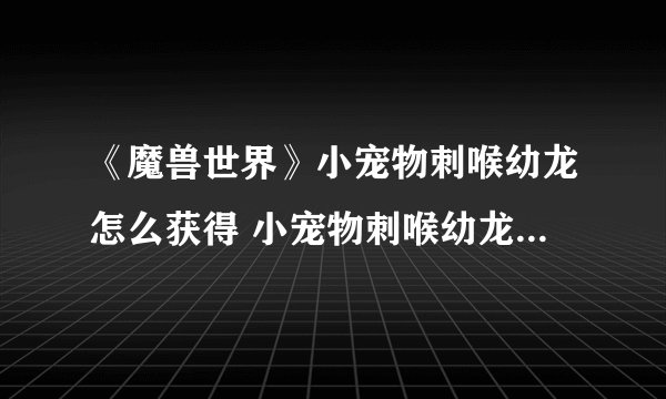 《魔兽世界》小宠物刺喉幼龙怎么获得 小宠物刺喉幼龙获得方法介绍