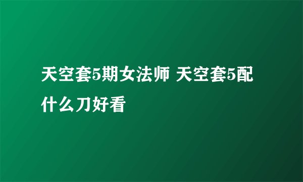 天空套5期女法师 天空套5配什么刀好看