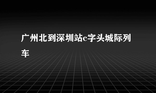 广州北到深圳站c字头城际列车