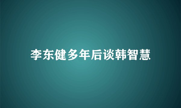 李东健多年后谈韩智慧