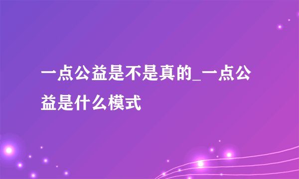 一点公益是不是真的_一点公益是什么模式