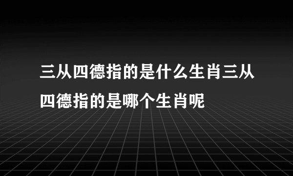 三从四德指的是什么生肖三从四德指的是哪个生肖呢