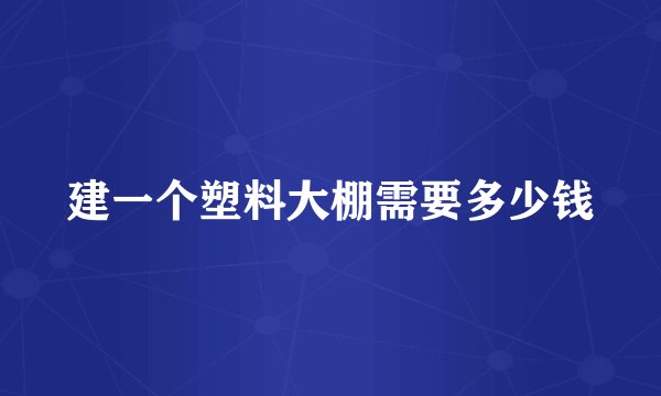 建一个塑料大棚需要多少钱