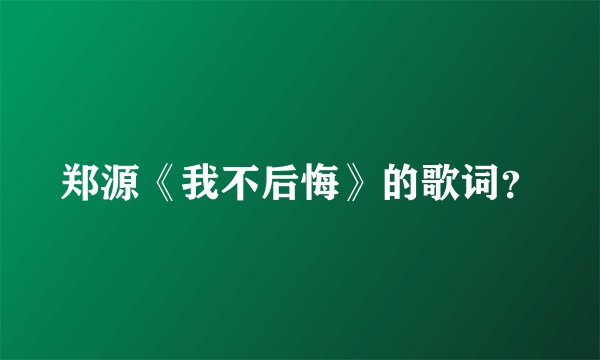 郑源《我不后悔》的歌词？