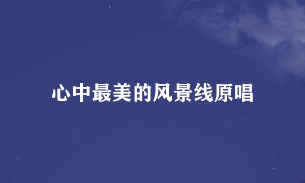 心中最美的风景线原唱