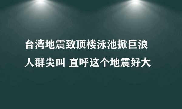 台湾地震致顶楼泳池掀巨浪 人群尖叫 直呼这个地震好大
