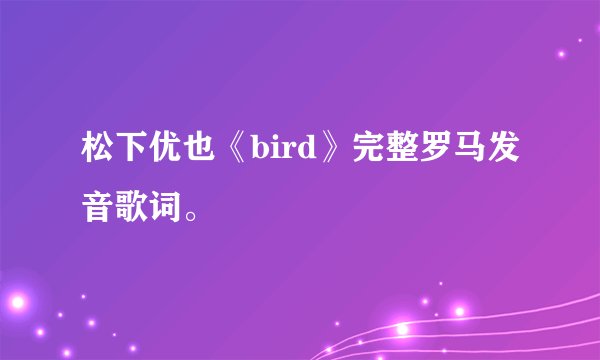 松下优也《bird》完整罗马发音歌词。
