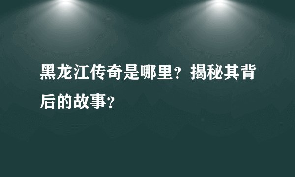 黑龙江传奇是哪里？揭秘其背后的故事？
