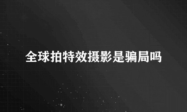 全球拍特效摄影是骗局吗