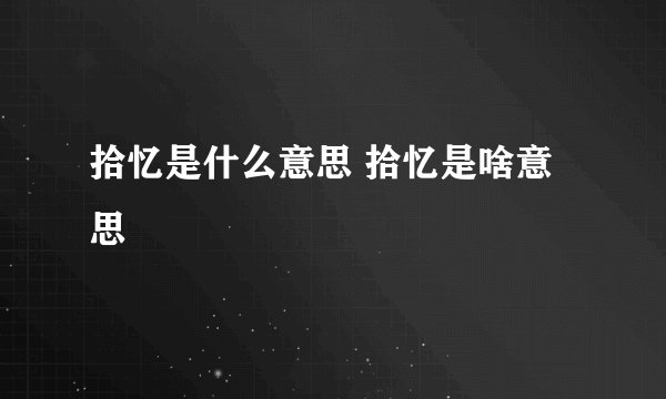 拾忆是什么意思 拾忆是啥意思