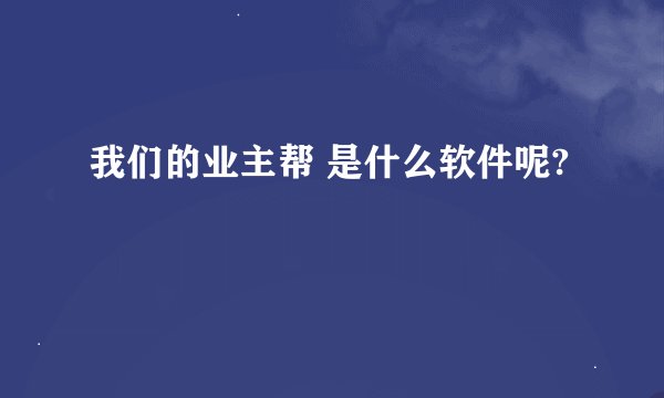 我们的业主帮 是什么软件呢?