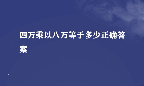 四万乘以八万等于多少正确答案