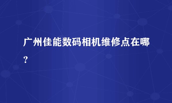 广州佳能数码相机维修点在哪？