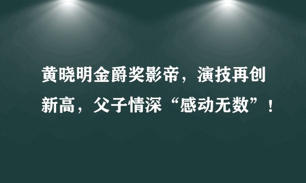 黄晓明金爵奖影帝，演技再创新高，父子情深“感动无数”！
