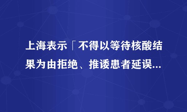 上海表示「不得以等待核酸结果为由拒绝、推诿患者延误治疗」，有哪些积极作用 ？