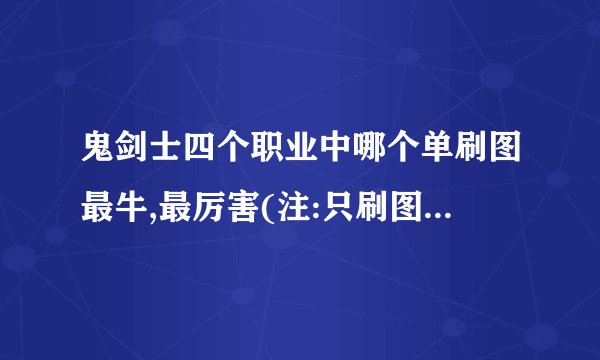 鬼剑士四个职业中哪个单刷图最牛,最厉害(注:只刷图不pk)