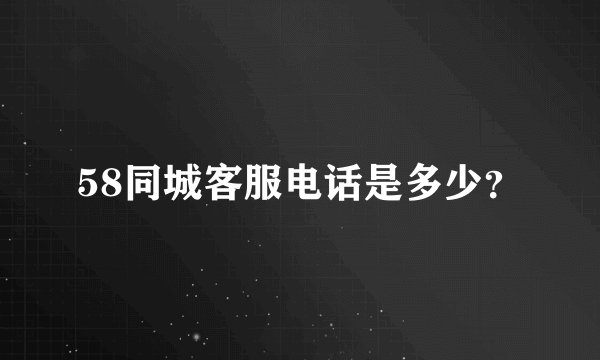 58同城客服电话是多少？