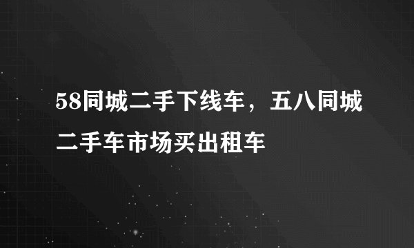 58同城二手下线车，五八同城二手车市场买出租车