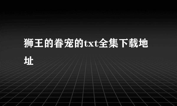狮王的眷宠的txt全集下载地址