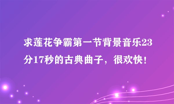 求莲花争霸第一节背景音乐23分17秒的古典曲子，很欢快！